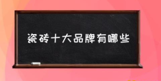 瓷砖排行榜前十名？(瓷砖十大品牌有哪些)