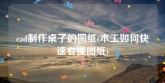 cad制作桌子的图纸(木工如何快速看懂图纸)