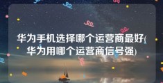 华为手机选择哪个运营商最好(华为用哪个运营商信号强)