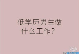 男的没学历没技术做什么好(低学历男生做什么工作)