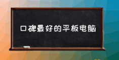 现在值得入手的平板电脑有哪些(口碑最好的平板电脑)