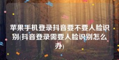 苹果手机登录抖音要不要人脸识别(抖音登录需要人脸识别怎么办)