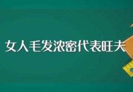 女人毛发浓密代表旺夫(女人毛发浓密是代表旺夫吗)