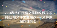 excel表格在压缩文件修改后找不到(压缩文件里直接改excel文件没保存住怎么)