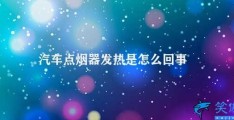 汽车点烟器发热是怎么回事(汽车点烟器过热怎么办)