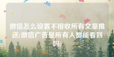 微信怎么设置不接收所有文章推送(微信广告是所有人都能看到吗)