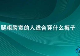 腿粗胯宽的人适合穿什么裤子(腿粗胯宽的人如何选择裤子)