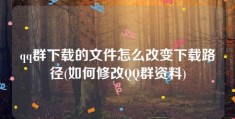 qq群下载的文件怎么改变下载路径(如何修改QQ群资料)