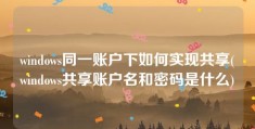 windows同一账户下如何实现共享(windows共享账户名和密码是什么)