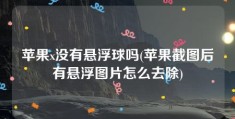 苹果x没有悬浮球吗(苹果截图后有悬浮图片怎么去除)