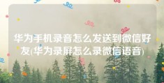 华为手机录音怎么发送到微信好友(华为录屏怎么录微信语音)