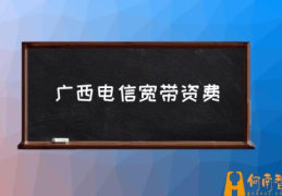 广西电信宽带多少钱一年？(广西电信宽带资费)