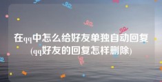 在qq中怎么给好友单独自动回复(qq好友的回复怎样删除)