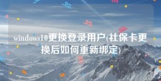 windows10更换登录用户(社保卡更换后如何重新绑定)