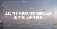 无线网卡开机联网太慢是怎么回事(光猫wifi突然很慢)