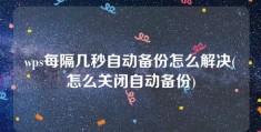 wps每隔几秒自动备份怎么解决(怎么关闭自动备份)