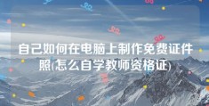 自己如何在电脑上制作免费证件照(怎么自学教师资格证)