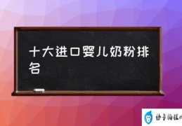 十大进口婴儿奶粉排名(著名的进口婴儿奶粉品牌有哪些？)