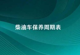 柴油车保养周期表(柴油车保养周期需认真关注)