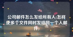 公司邮件怎么发给所有人(怎样使多个文件同时发给同一个人邮件)