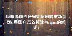 哔哩哔哩的账号如何删除重新绑定(r星账户怎么解除与steam的绑定)