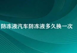 防冻液汽车防冻液多久换一次(汽车防冻液更换周期的重要性)