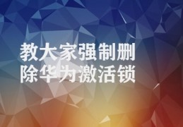 教大家强制删除华为激活锁(华为激活锁解除方法)