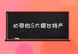 必带的5大烟台特产(山东烟台有什么特产？)