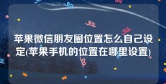 苹果微信朋友圈位置怎么自己设定(苹果手机的位置在哪里设置)