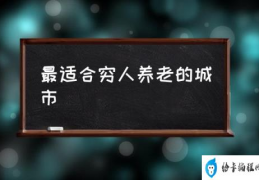 最适合穷人养老的城市(全国最适合养老的城市排名？)