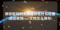 微信收到的文件储存在什么位置(微信收到excel文档怎么保存)