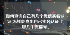 如何查询自己有几个微信实名认证(怎样能查出自己实名认证了哪几个微信号)