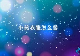 小孩衣服怎么叠(如何正确叠放小孩的衣物)