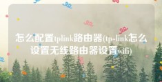 怎么配置tplink路由器(tp-link怎么设置无线路由器设置wifi)