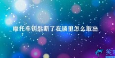 摩托车钥匙断了在锁里怎么取出来(如何取出断在锁里的摩托车钥匙)