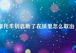 摩托车钥匙断了在锁里怎么取出来(如何取出断在锁里的摩托车钥匙)