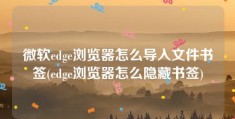 微软edge浏览器怎么导入文件书签(edge浏览器怎么隐藏书签)