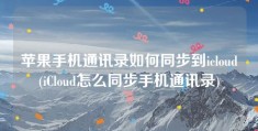 苹果手机通讯录如何同步到icloud(iCloud怎么同步手机通讯录)