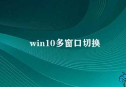 win10多窗口切换(Win10系统多窗口切换)