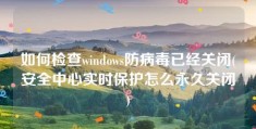 如何检查windows防病毒已经关闭(安全中心实时保护怎么永久关闭)