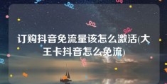 订购抖音免流量该怎么激活(大王卡抖音怎么免流)