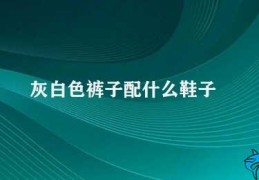 灰白色裤子配什么鞋子(搭配建议灰白色裤子应该配什么鞋子)