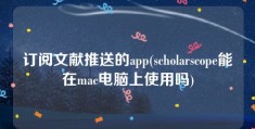 订阅文献推送的app(scholarscope能在mac电脑上使用吗)