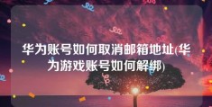 华为账号如何取消邮箱地址(华为游戏账号如何解绑)