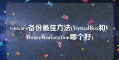 vmware备份最佳方法(VirtualBox和VMwareWorkstation哪个好)