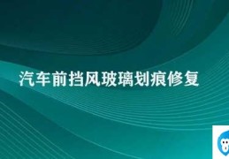 汽车前挡风玻璃划痕修复(汽车挡风玻璃划痕的修复方法)