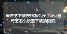 爱奇艺下载按钮怎么没了(iPad爱奇艺怎么设置下载清晰度)