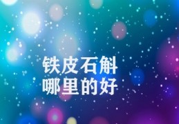 铁皮石斛哪里的好(石斛产地特色)