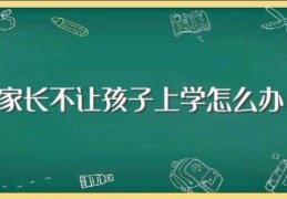 家长不让孩子上学怎么办(家长不让孩子上学有什么办法)