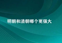 明朝和清朝哪个更强大(明清历史大比拼)